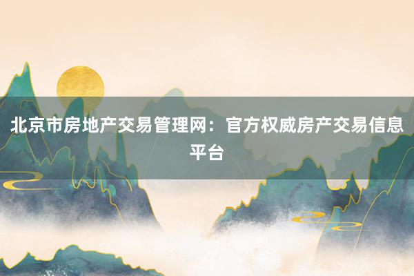 北京市房地产交易管理网：官方权威房产交易信息平台